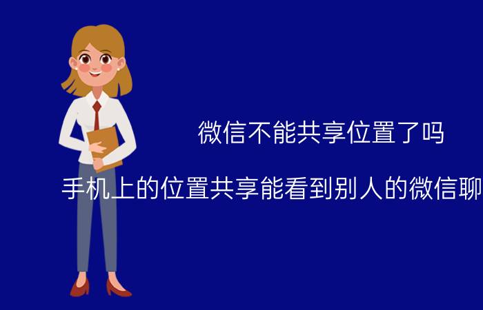 微信不能共享位置了吗 手机上的位置共享能看到别人的微信聊天记录吗？